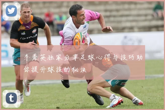 李秀英独家分享足球心得与技巧助你提升球技的秘诀