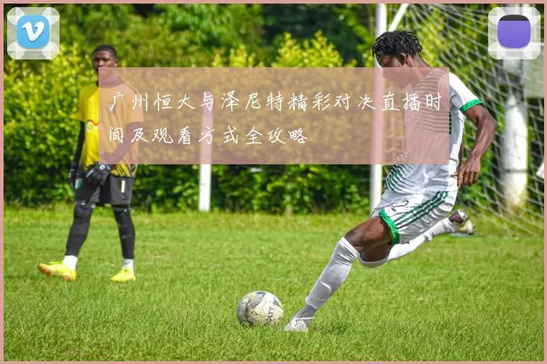 广州恒大与泽尼特精彩对决直播时间及观看方式全攻略