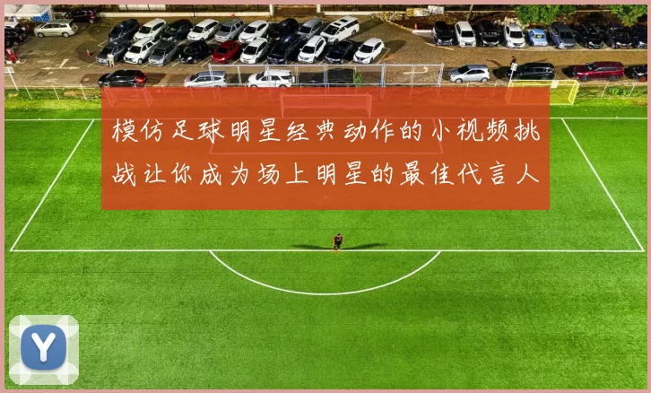 模仿足球明星经典动作的小视频挑战让你成为场上明星的最佳代言人