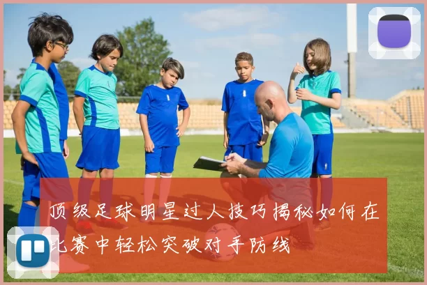 顶级足球明星过人技巧揭秘如何在比赛中轻松突破对手防线