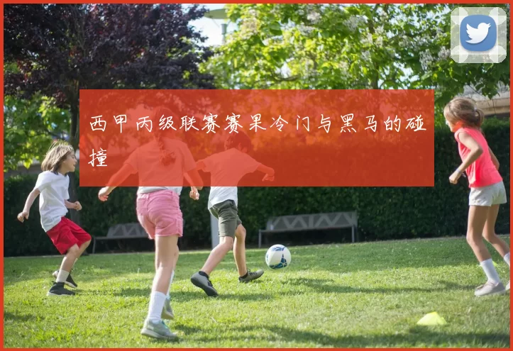 西甲丙级联赛赛果冷门与黑马的碰撞