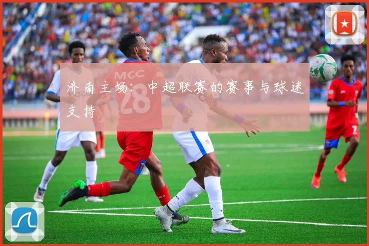济南主场：中超联赛的赛事与球迷支持
