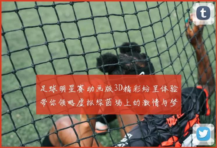 足球明星赛动画版3D精彩纷呈体验带你领略虚拟绿茵场上的激情与梦想