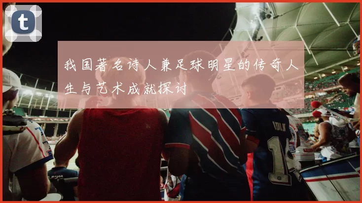 我国著名诗人兼足球明星的传奇人生与艺术成就探讨