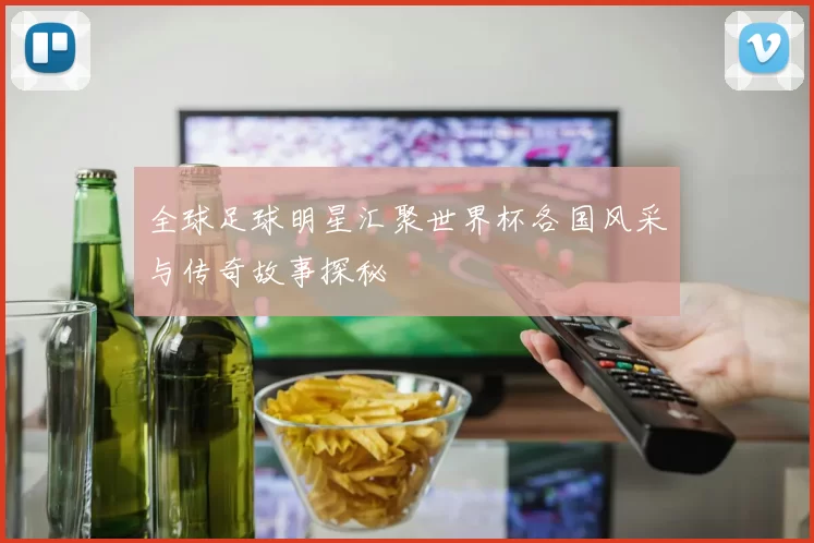 全球足球明星汇聚世界杯各国风采与传奇故事探秘
