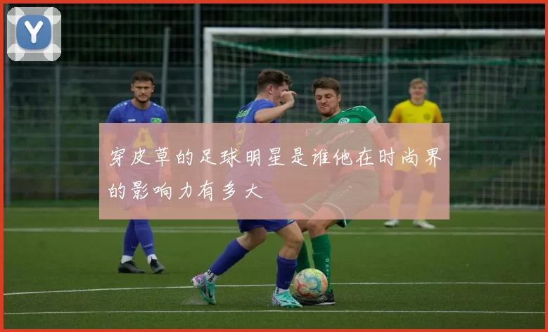 穿皮草的足球明星是谁他在时尚界的影响力有多大