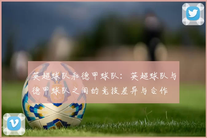英超球队和德甲球队：英超球队与德甲球队之间的竞技差异与合作