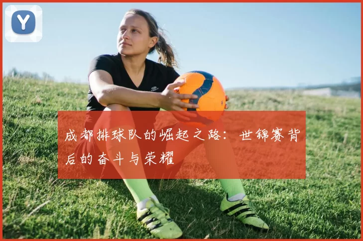 成都排球队的崛起之路：世锦赛背后的奋斗与荣耀