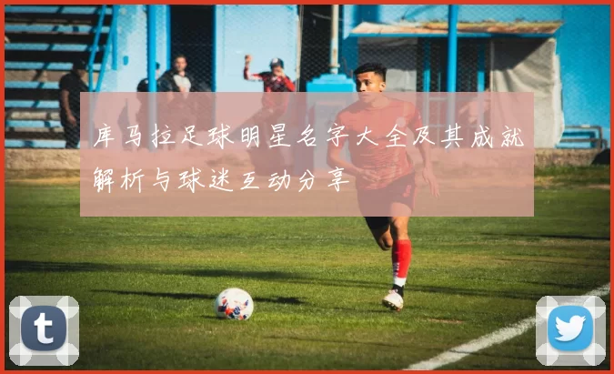 库马拉足球明星名字大全及其成就解析与球迷互动分享
