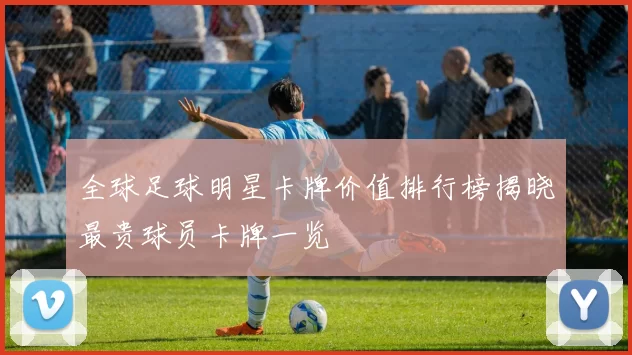 全球足球明星卡牌价值排行榜揭晓最贵球员卡牌一览