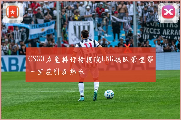 CSGO力量排行榜揭晓LNG战队荣登第一宝座引发热议