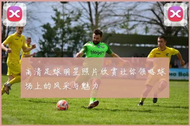 高清足球明星照片欣赏让你领略球场上的风采与魅力