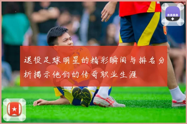 退役足球明星的精彩瞬间与排名分析揭示他们的传奇职业生涯