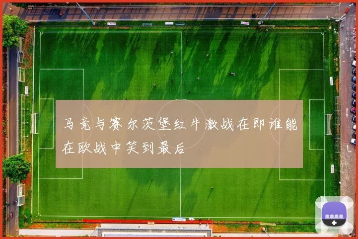 马竞与赛尔茨堡红牛激战在即谁能在欧战中笑到最后