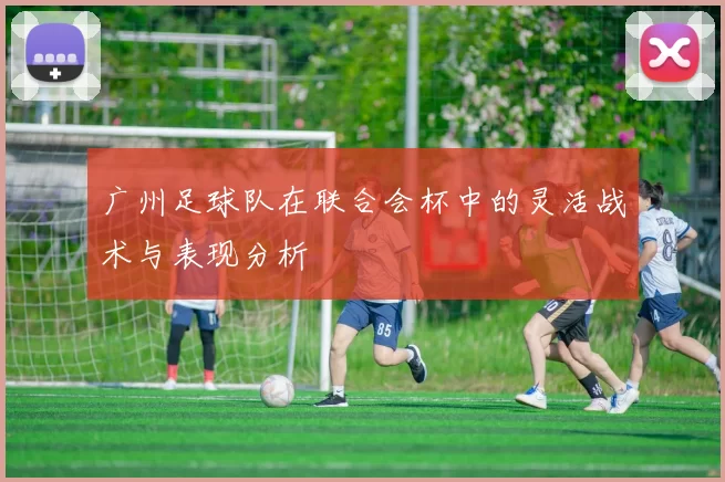 广州足球队在联合会杯中的灵活战术与表现分析