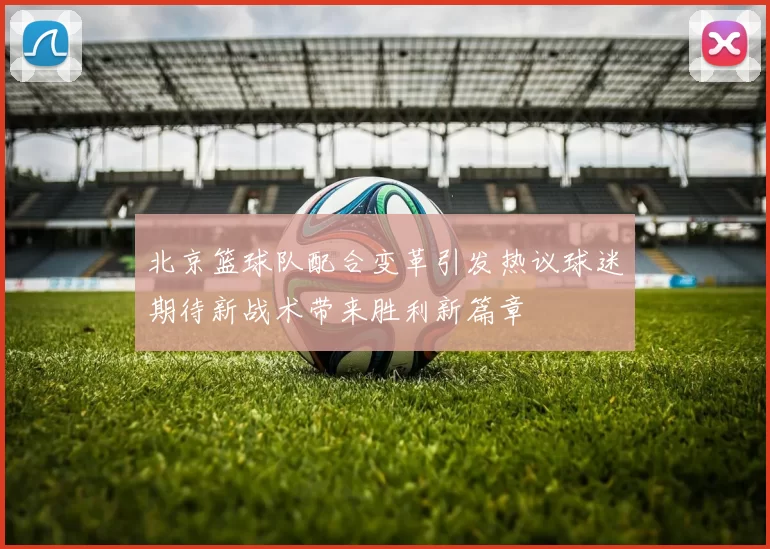 北京篮球队配合变革引发热议球迷期待新战术带来胜利新篇章