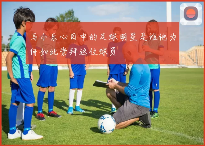 马小乐心目中的足球明星是谁他为何如此崇拜这位球员