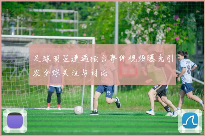 足球明星遭遇枪击事件视频曝光引发全球关注与讨论