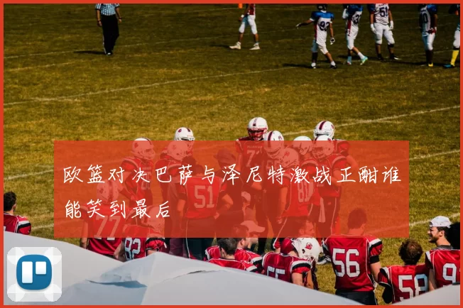 欧篮对决巴萨与泽尼特激战正酣谁能笑到最后