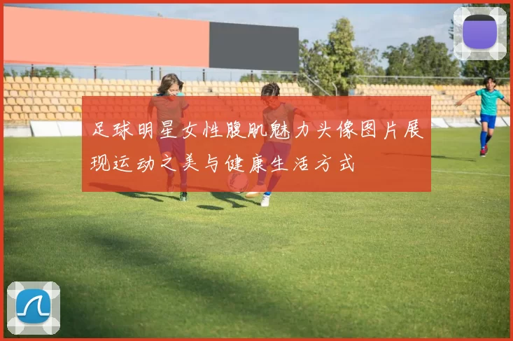 足球明星女性腹肌魅力头像图片展现运动之美与健康生活方式
