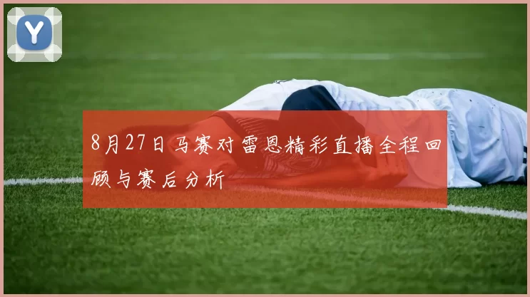8月27日马赛对雷恩精彩直播全程回顾与赛后分析