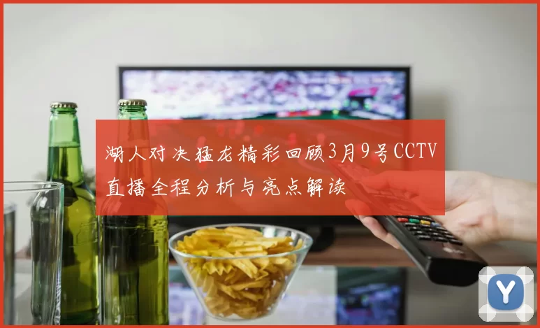 湖人对决猛龙精彩回顾3月9号CCTV直播全程分析与亮点解读