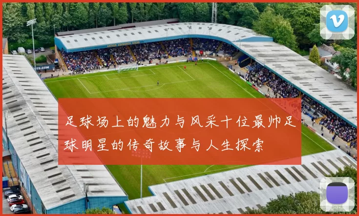 足球场上的魅力与风采十位最帅足球明星的传奇故事与人生探索