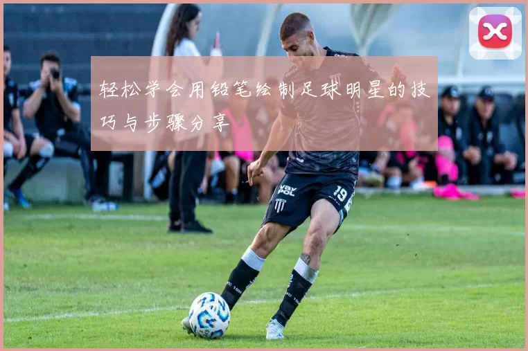 轻松学会用铅笔绘制足球明星的技巧与步骤分享