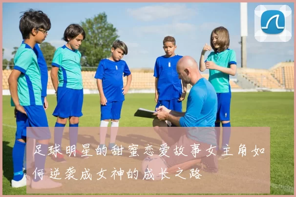 足球明星的甜蜜恋爱故事女主角如何逆袭成女神的成长之路