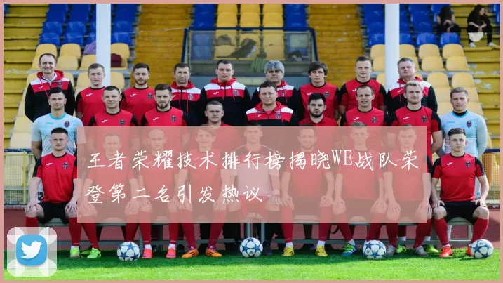 王者荣耀技术排行榜揭晓WE战队荣登第二名引发热议