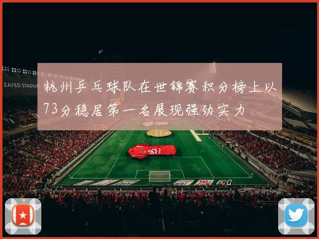 杭州乒乓球队在世锦赛积分榜上以73分稳居第一名展现强劲实力