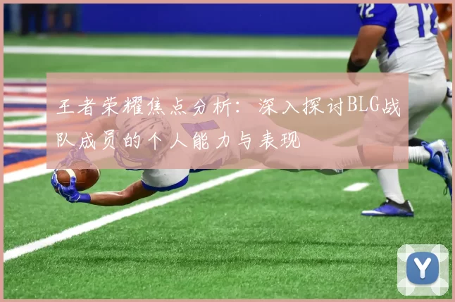 王者荣耀焦点分析：深入探讨BLG战队成员的个人能力与表现