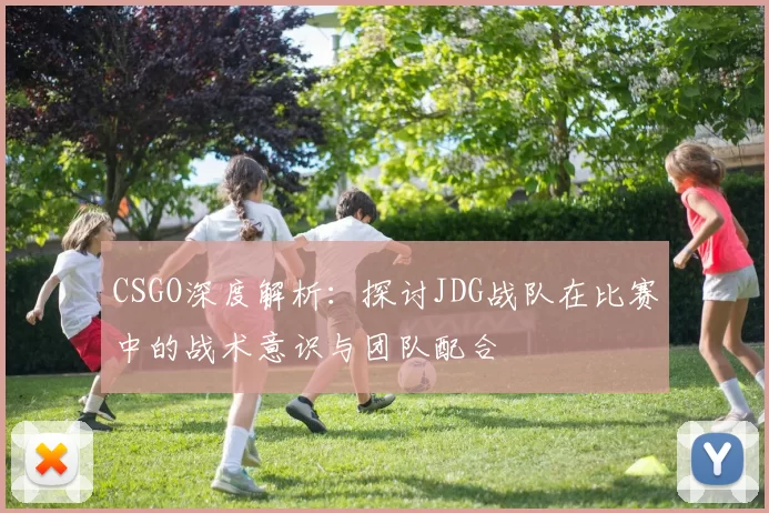 CSGO深度解析：探讨JDG战队在比赛中的战术意识与团队配合