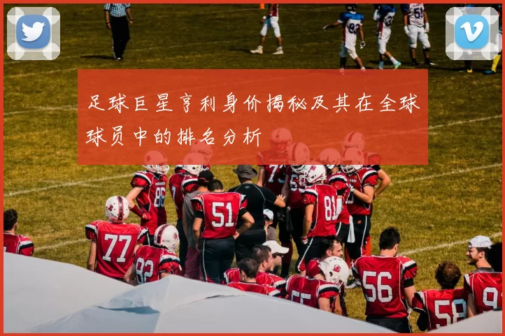 足球巨星亨利身价揭秘及其在全球球员中的排名分析