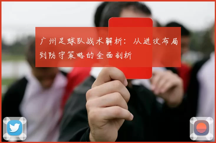 广州足球队战术解析：从进攻布局到防守策略的全面剖析