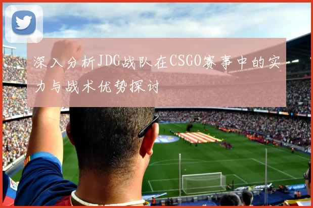 深入分析JDG战队在CSGO赛事中的实力与战术优势探讨
