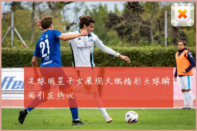足球明星子女展现天赋精彩头球瞬间引发热议