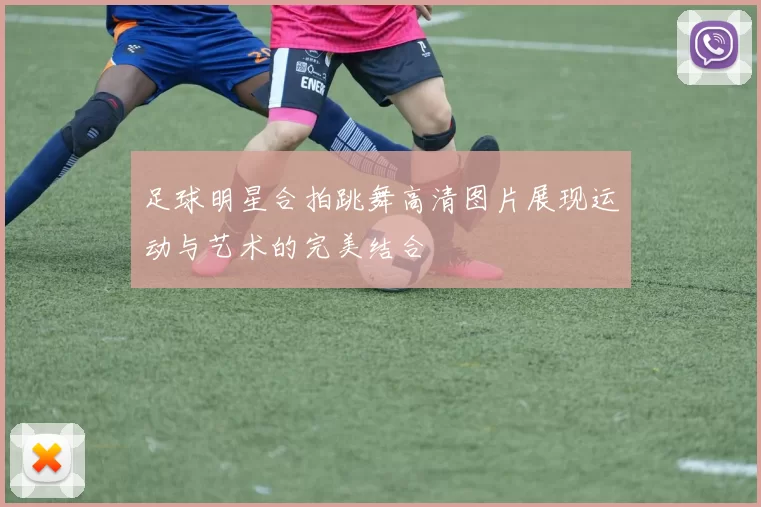 足球明星合拍跳舞高清图片展现运动与艺术的完美结合