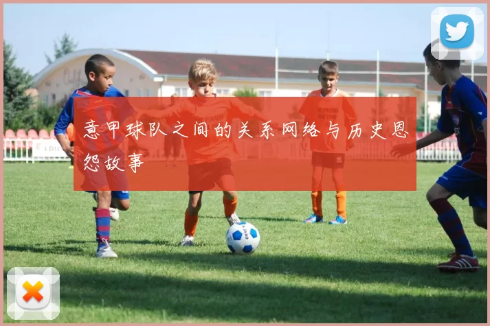 意甲球队之间的关系网络与历史恩怨故事