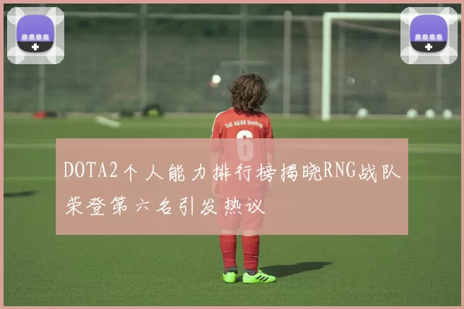 DOTA2个人能力排行榜揭晓RNG战队荣登第六名引发热议