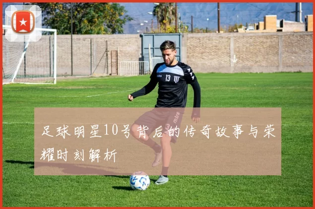 足球明星10号背后的传奇故事与荣耀时刻解析