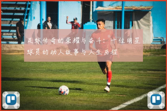 足球传奇的荣耀与奋斗：十位明星球员的动人故事与人生历程