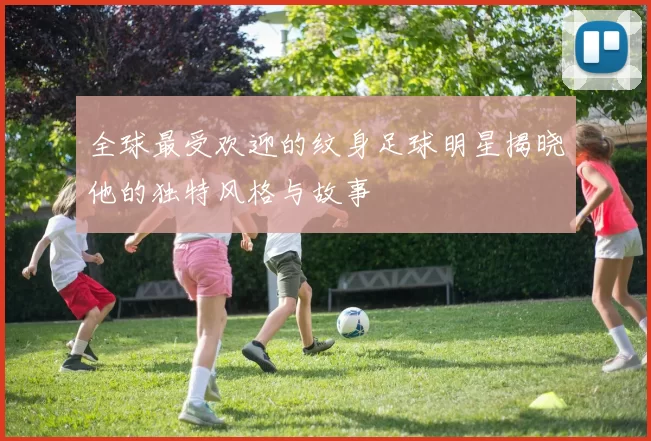 全球最受欢迎的纹身足球明星揭晓他的独特风格与故事