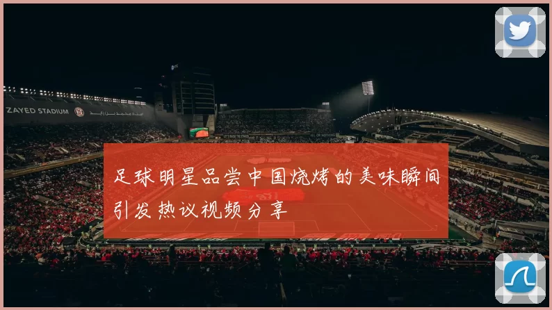 足球明星品尝中国烧烤的美味瞬间引发热议视频分享