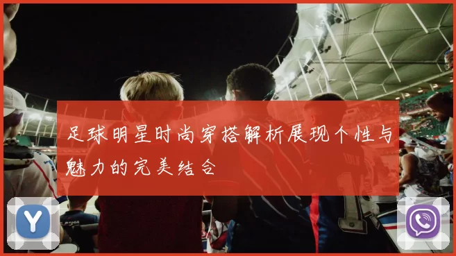 足球明星时尚穿搭解析展现个性与魅力的完美结合