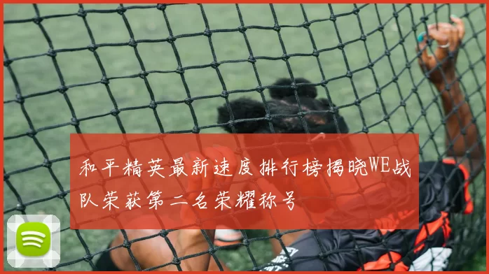 和平精英最新速度排行榜揭晓WE战队荣获第二名荣耀称号