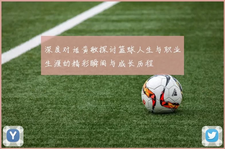深度对话黄敏探讨篮球人生与职业生涯的精彩瞬间与成长历程