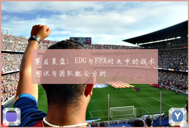 赛后复盘：EDG与FPX对决中的战术意识与团队配合分析