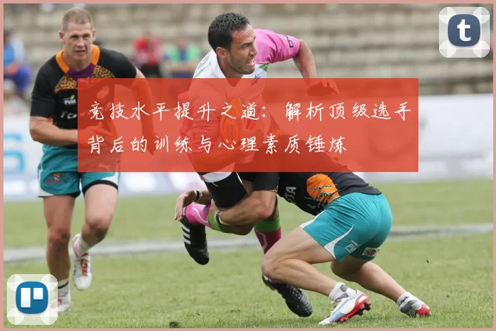 竞技水平提升之道：解析顶级选手背后的训练与心理素质锤炼