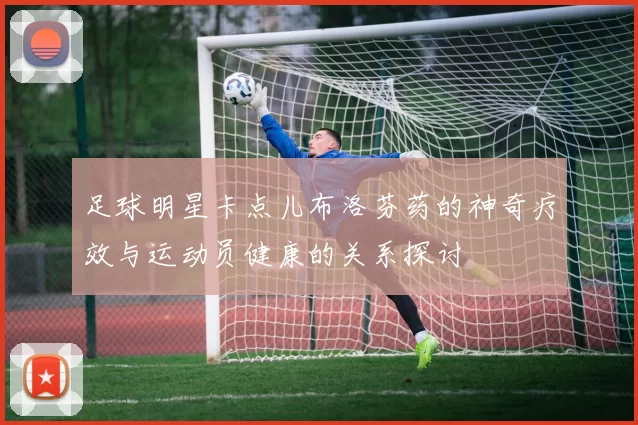 足球明星卡点儿布洛芬药的神奇疗效与运动员健康的关系探讨